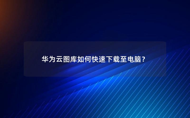 华为云图库如何快速下载至电脑？