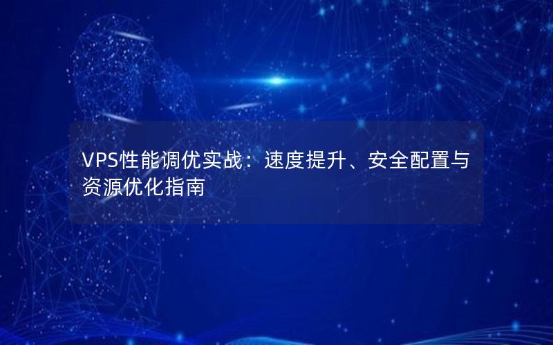 VPS性能调优实战：速度提升、安全配置与资源优化指南