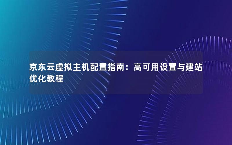 京东云虚拟主机配置指南：高可用设置与建站优化教程