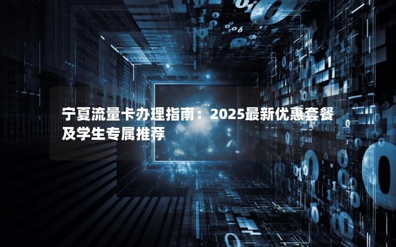 宁夏流量卡办理指南：2025最新优惠套餐及学生专属推荐