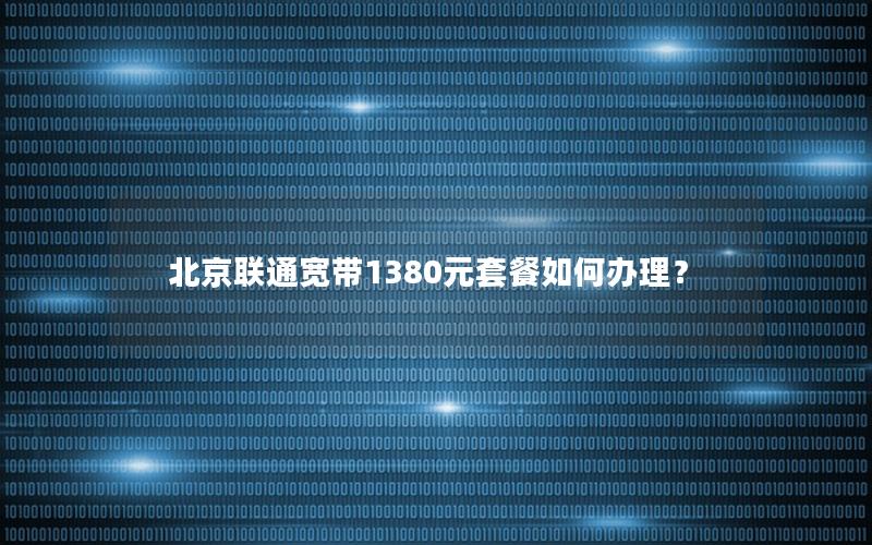 北京联通宽带1380元套餐如何办理？