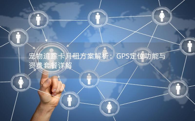 宠物追踪卡月租方案解析：GPS定位功能与资费套餐详解