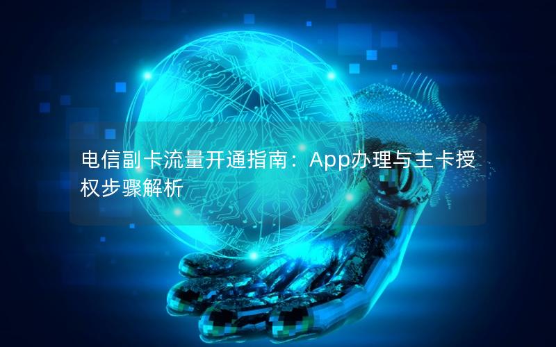 电信副卡流量开通指南：App办理与主卡授权步骤解析