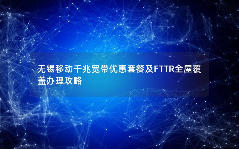 无锡移动千兆宽带优惠套餐及FTTR全屋覆盖办理攻略