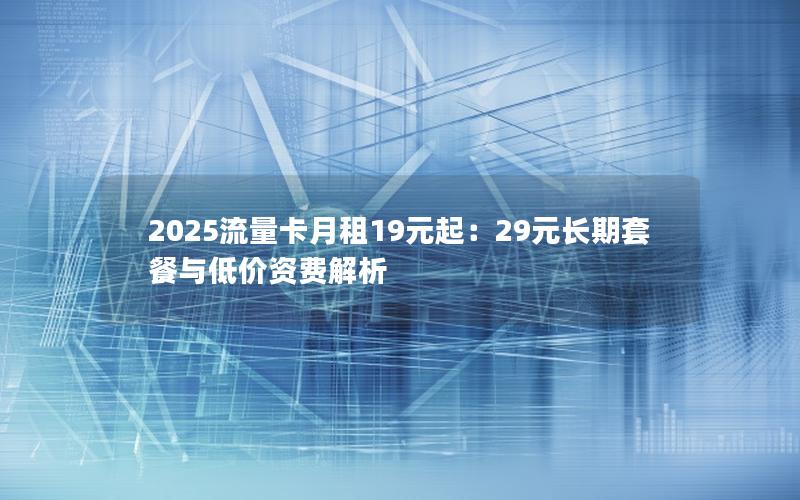 2025流量卡月租19元起：29元长期套餐与低价资费解析