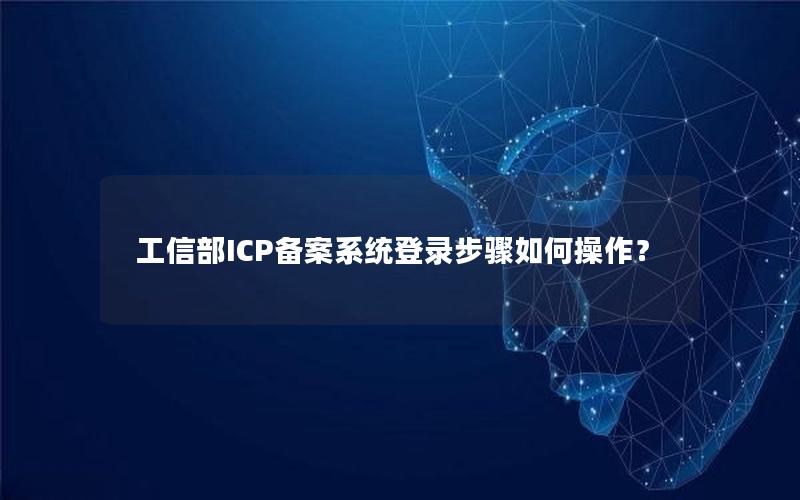 工信部ICP备案系统登录步骤如何操作？