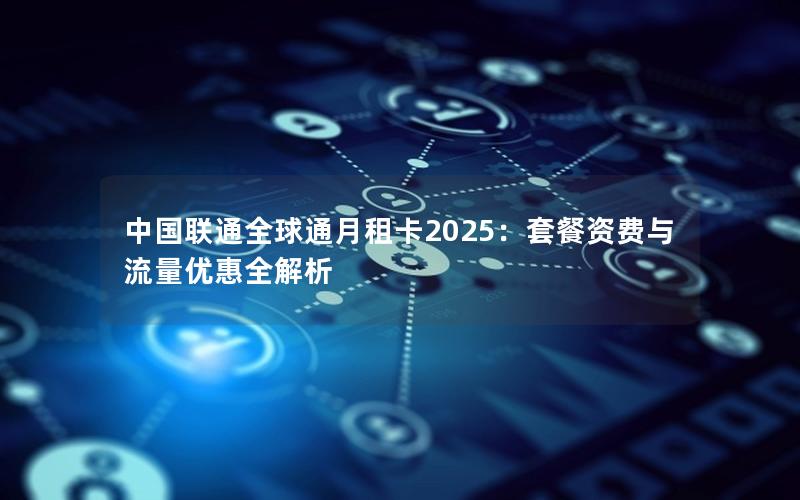 中国联通全球通月租卡2025：套餐资费与流量优惠全解析