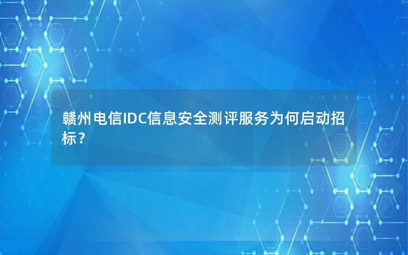 赣州电信IDC信息安全测评服务为何启动招标？