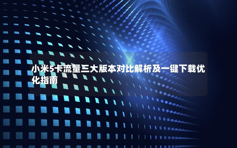 小米5卡流量三大版本对比解析及一键下载优化指南