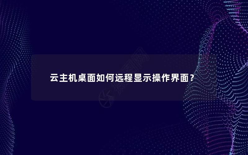 云主机桌面如何远程显示操作界面？