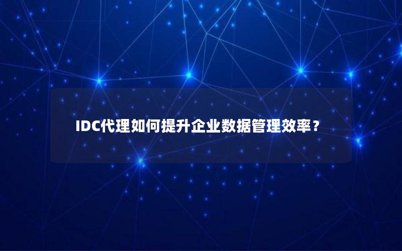 IDC代理如何提升企业数据管理效率？