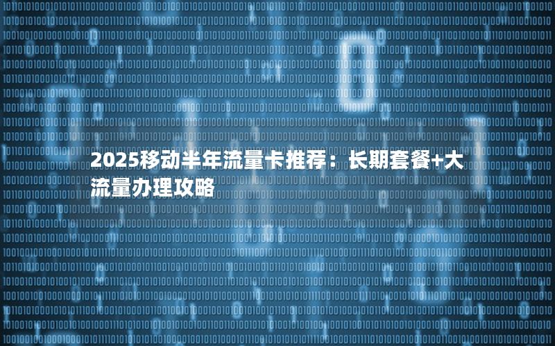 2025移动半年流量卡推荐：长期套餐+大流量办理攻略