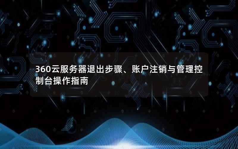 360云服务器退出步骤、账户注销与管理控制台操作指南