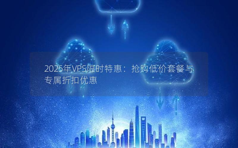 2025年VPS限时特惠：抢购低价套餐与专属折扣优惠