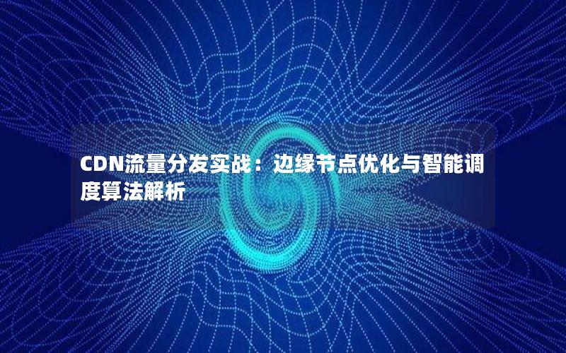 CDN流量分发实战：边缘节点优化与智能调度算法解析