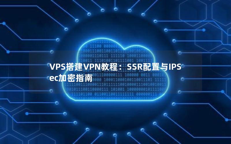 VPS搭建VPN教程：SSR配置与IPSec加密指南