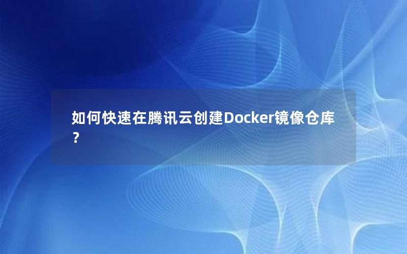 如何快速在腾讯云创建Docker镜像仓库？