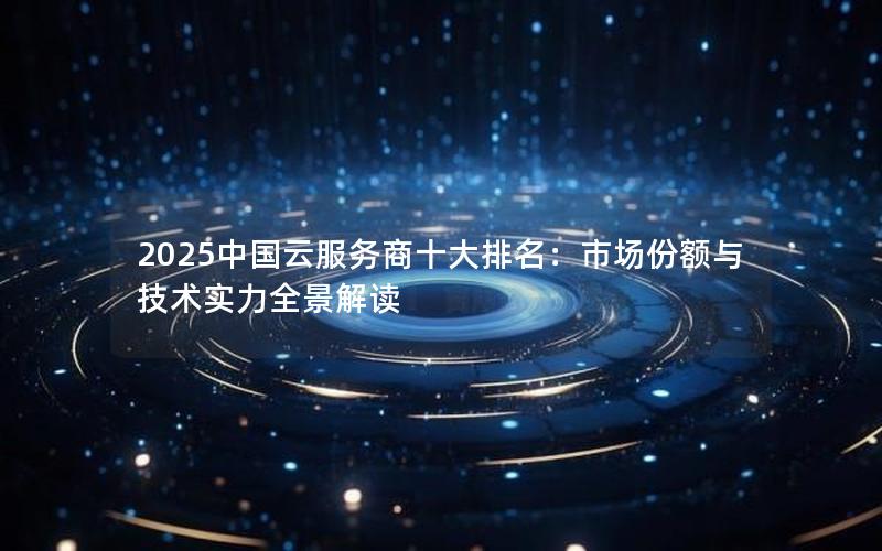 2025中国云服务商十大排名：市场份额与技术实力全景解读