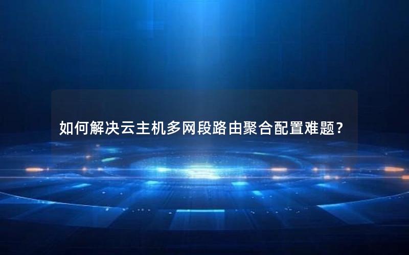 如何解决云主机多网段路由聚合配置难题？