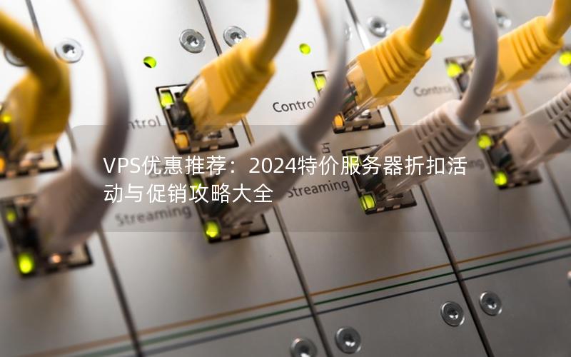 VPS优惠推荐：2024特价服务器折扣活动与促销攻略大全