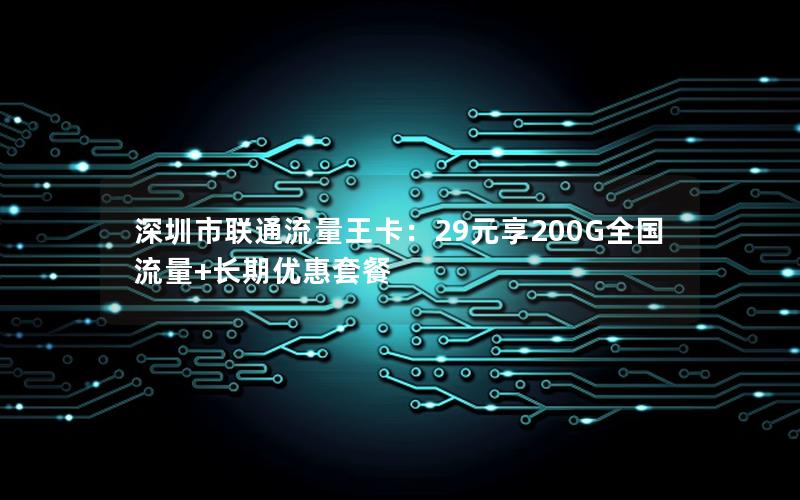 深圳市联通流量王卡：29元享200G全国流量+长期优惠套餐