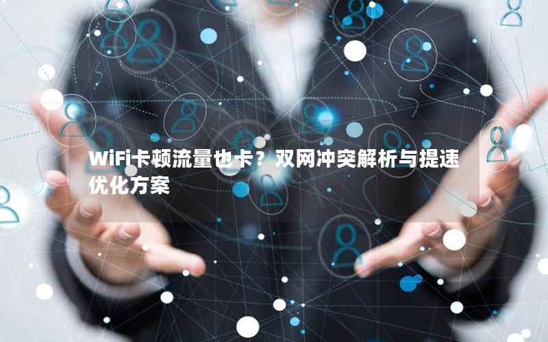 WiFi卡顿流量也卡？双网冲突解析与提速优化方案