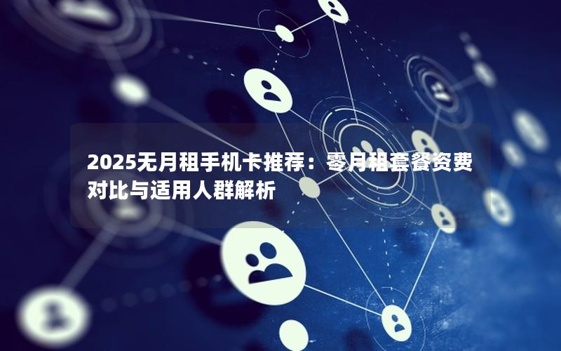 2025无月租手机卡推荐：零月租套餐资费对比与适用人群解析