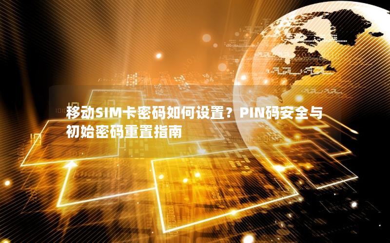 移动SIM卡密码如何设置？PIN码安全与初始密码重置指南