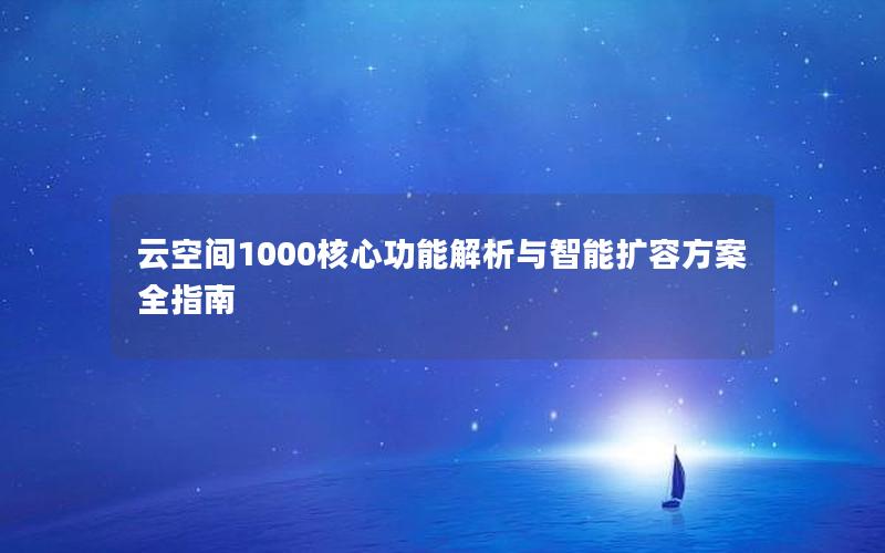 云空间1000核心功能解析与智能扩容方案全指南