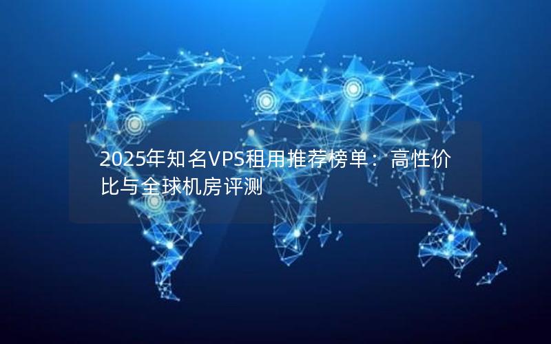 2025年知名VPS租用推荐榜单：高性价比与全球机房评测