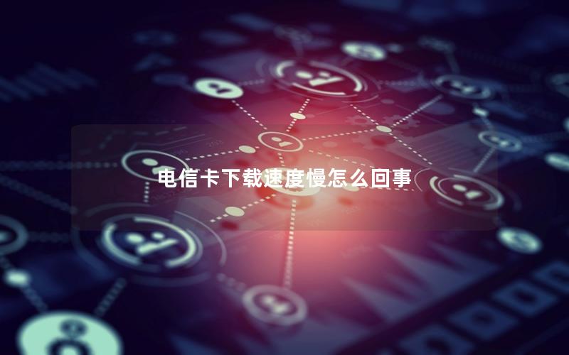 电信卡下载速度慢怎么回事