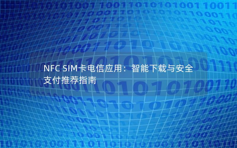 NFC SIM卡电信应用：智能下载与安全支付推荐指南