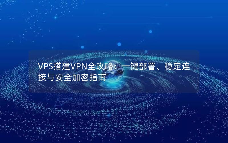 VPS搭建VPN全攻略：一键部署、稳定连接与安全加密指南