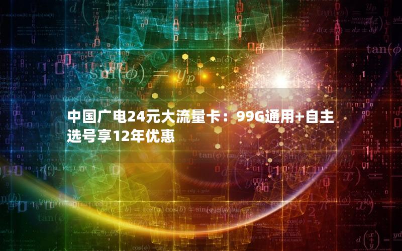 中国广电24元大流量卡：99G通用+自主选号享12年优惠