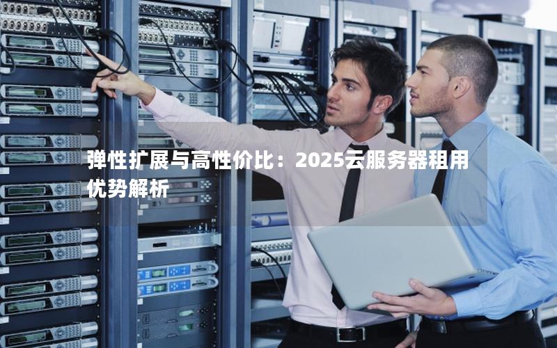 弹性扩展与高性价比：2025云服务器租用优势解析