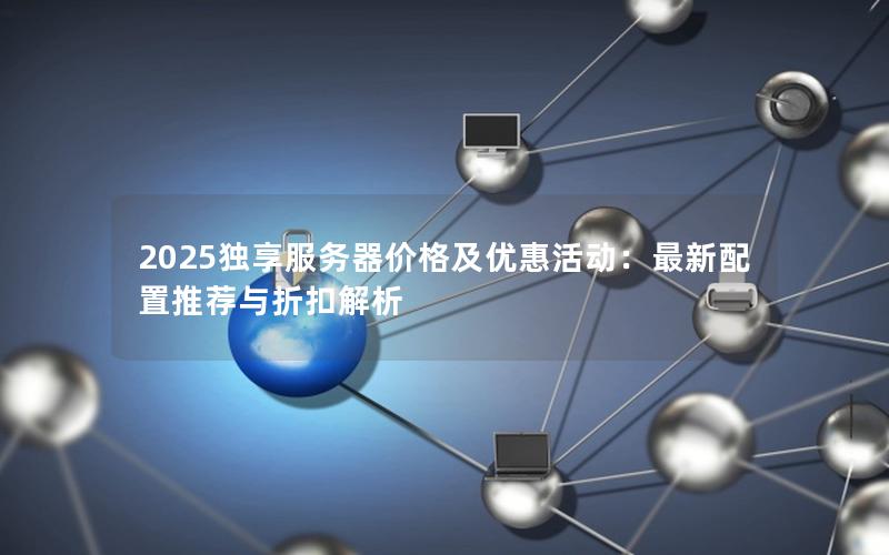 2025独享服务器价格及优惠活动：最新配置推荐与折扣解析