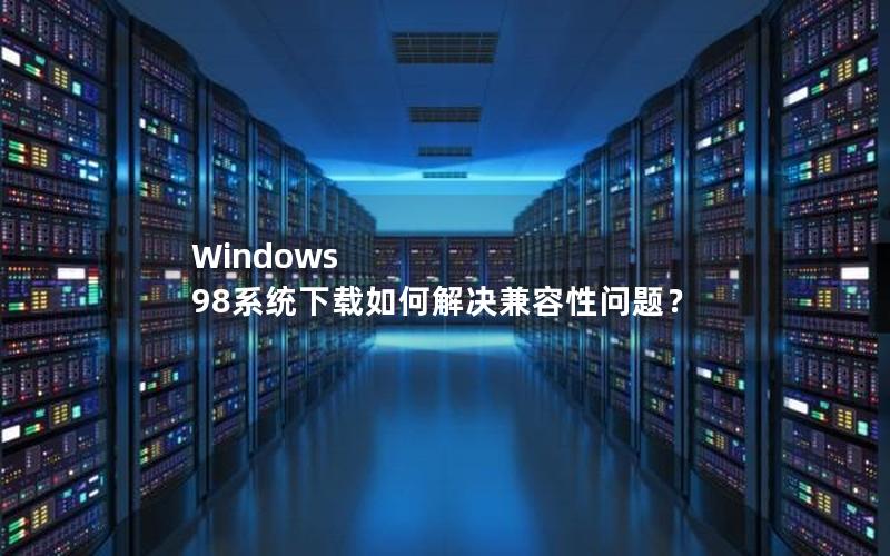 Windows 98系统下载如何解决兼容性问题？