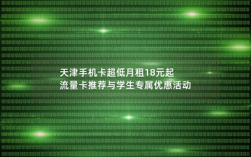 天津手机卡超低月租18元起  流量卡推荐与学生专属优惠活动