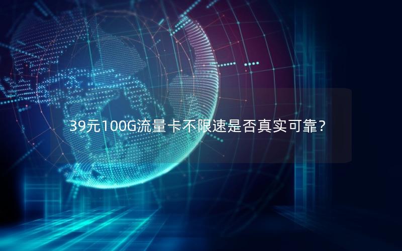 39元100G流量卡不限速是否真实可靠？