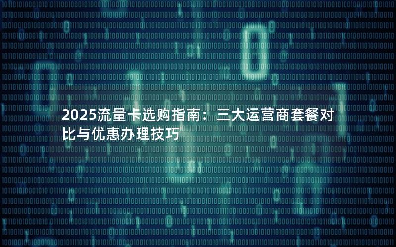 2025流量卡选购指南：三大运营商套餐对比与优惠办理技巧