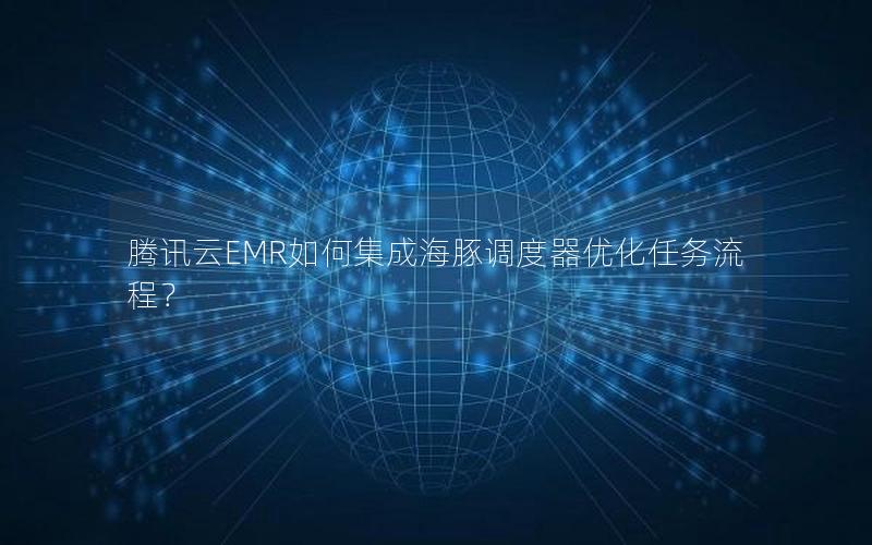 腾讯云EMR如何集成海豚调度器优化任务流程？