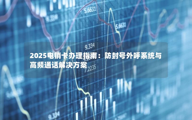 2025电销卡办理指南：防封号外呼系统与高频通话解决方案