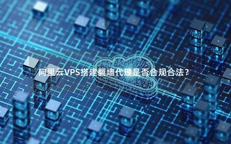 阿里云VPS搭建翻墙代理是否合规合法？