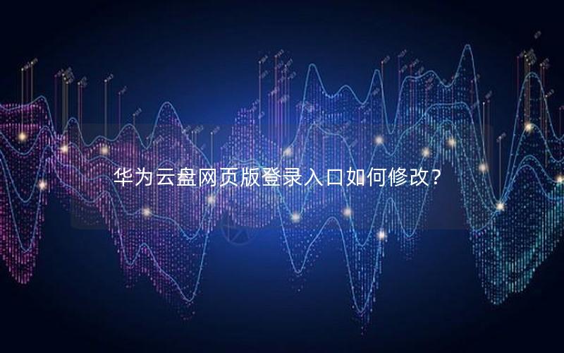 华为云盘网页版登录入口如何修改？