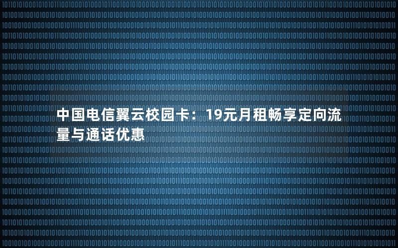 中国电信翼云校园卡：19元月租畅享定向流量与通话优惠