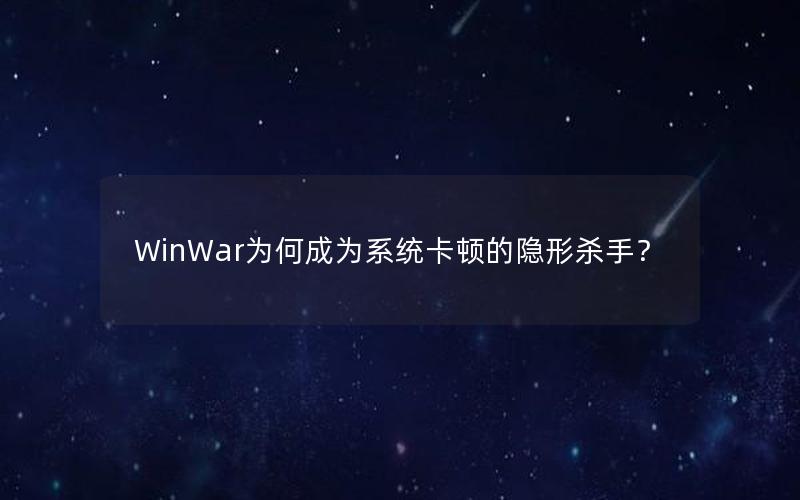 WinWar为何成为系统卡顿的隐形杀手？