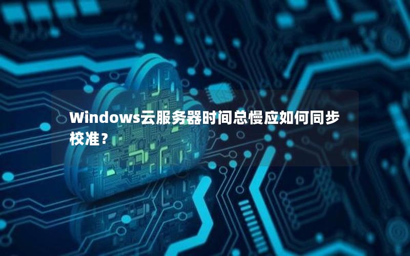 Windows云服务器时间总慢应如何同步校准？