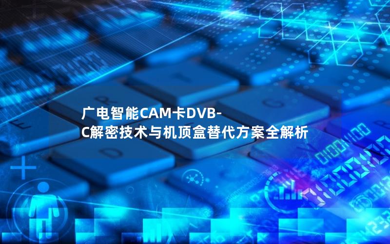 广电智能CAM卡DVB-C解密技术与机顶盒替代方案全解析