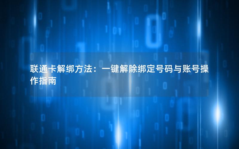 联通卡解绑方法：一键解除绑定号码与账号操作指南