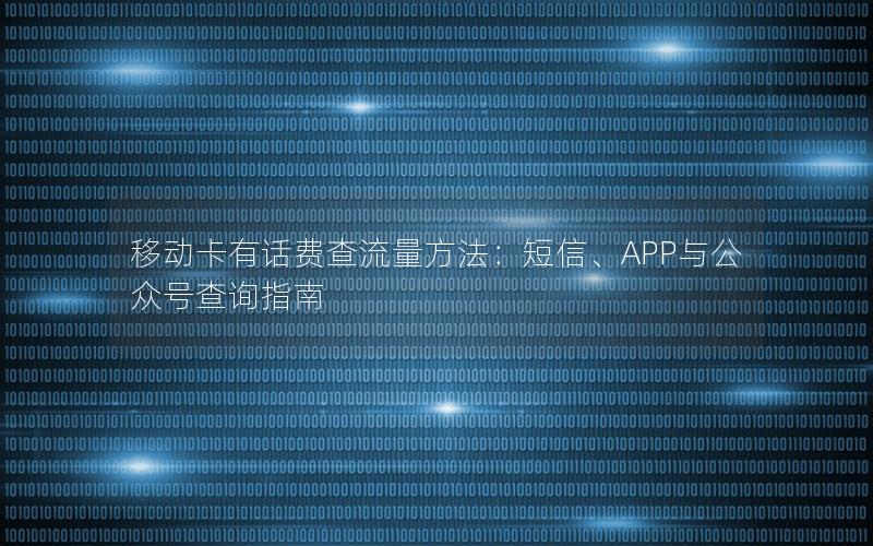 移动卡有话费查流量方法：短信、APP与公众号查询指南